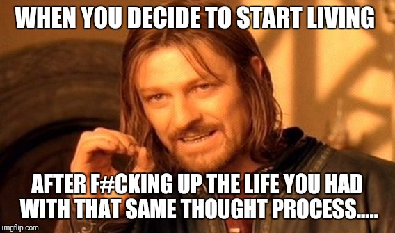 One Does Not Simply | WHEN YOU DECIDE TO START LIVING; AFTER F#CKING UP THE LIFE YOU HAD WITH THAT SAME THOUGHT PROCESS..... | image tagged in memes,one does not simply | made w/ Imgflip meme maker