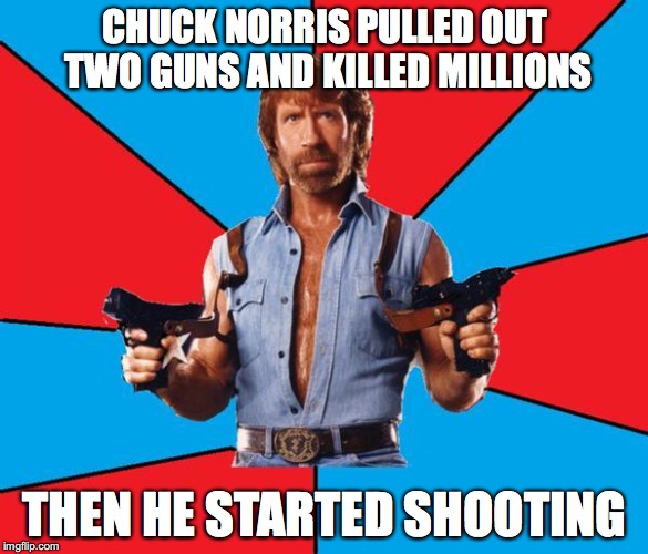 Chuck Norris Week! | CHUCK NORRIS PULLED OUT TWO GUNS AND KILLED MILLIONS; THEN HE STARTED SHOOTING | image tagged in memes,chuck norris with guns,chuck norris | made w/ Imgflip meme maker