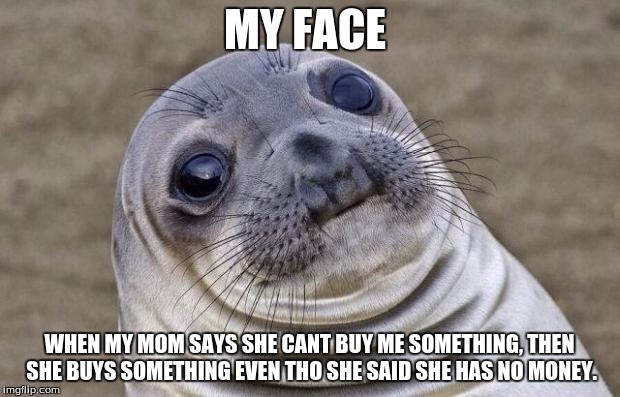 Awkward Moment Sealion | MY FACE; WHEN MY MOM SAYS SHE CANT BUY ME SOMETHING, THEN SHE BUYS SOMETHING EVEN THO SHE SAID SHE HAS NO MONEY. | image tagged in memes,awkward moment sealion | made w/ Imgflip meme maker