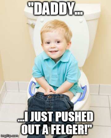"DADDY... ...I JUST PUSHED OUT A FELGER!" | made w/ Imgflip meme maker