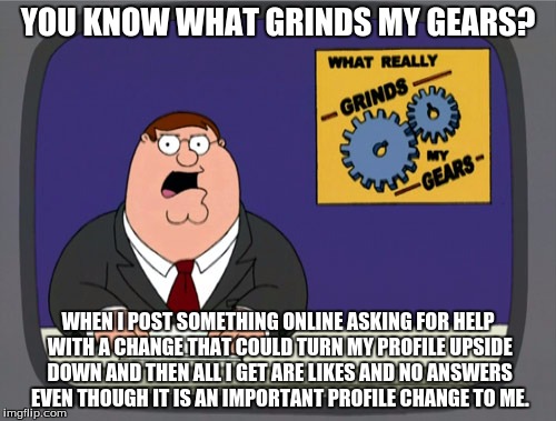 Sorry if someone already did something remotely similar! | YOU KNOW WHAT GRINDS MY GEARS? WHEN I POST SOMETHING ONLINE ASKING FOR HELP WITH A CHANGE THAT COULD TURN MY PROFILE UPSIDE DOWN AND THEN ALL I GET ARE LIKES AND NO ANSWERS EVEN THOUGH IT IS AN IMPORTANT PROFILE CHANGE TO ME. | image tagged in memes,peter griffin news | made w/ Imgflip meme maker