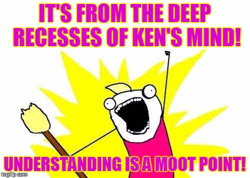X All The Y Meme | IT'S FROM THE DEEP RECESSES OF KEN'S MIND! UNDERSTANDING IS A MOOT POINT! | image tagged in memes,x all the y | made w/ Imgflip meme maker