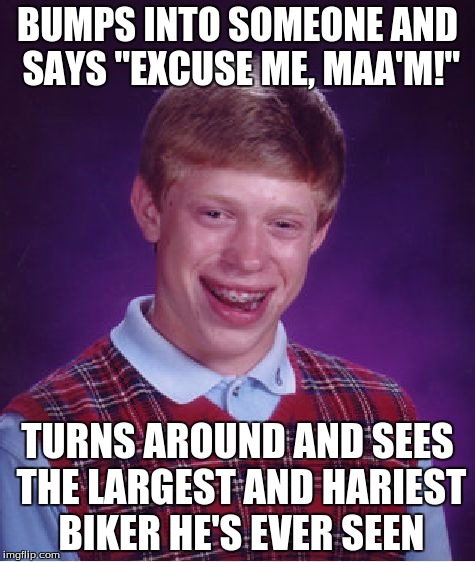 Bad Luck Brian Meme | BUMPS INTO SOMEONE AND SAYS "EXCUSE ME, MAA'M!"; TURNS AROUND AND SEES THE LARGEST AND HARIEST BIKER HE'S EVER SEEN | image tagged in memes,bad luck brian | made w/ Imgflip meme maker