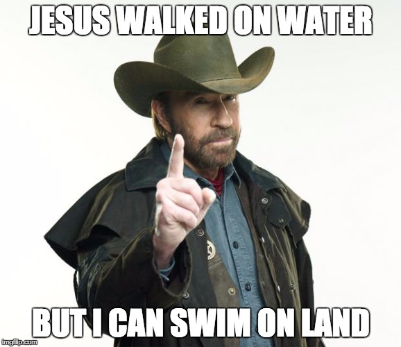 smart guy....Chuck Norris Week ... A Sir_Unknown Event
 | JESUS WALKED ON WATER; BUT I CAN SWIM ON LAND | image tagged in memes,chuck norris,chuck norris week | made w/ Imgflip meme maker