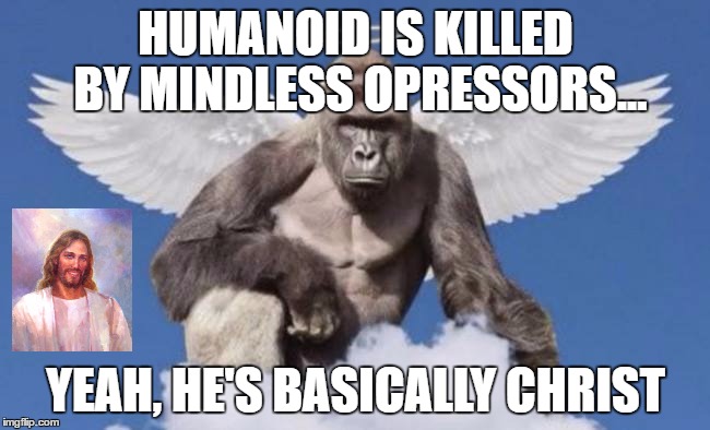 Harambe | HUMANOID IS KILLED BY MINDLESS OPRESSORS... YEAH, HE'S BASICALLY CHRIST | image tagged in harambe | made w/ Imgflip meme maker