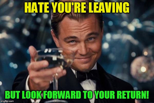 Leonardo Dicaprio Cheers Meme | HATE YOU'RE LEAVING BUT LOOK FORWARD TO YOUR RETURN! | image tagged in memes,leonardo dicaprio cheers | made w/ Imgflip meme maker