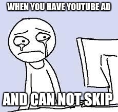 Sad cartoon | WHEN YOU HAVE YOUTUBE AD; AND CAN NOT SKIP | image tagged in sad cartoon | made w/ Imgflip meme maker