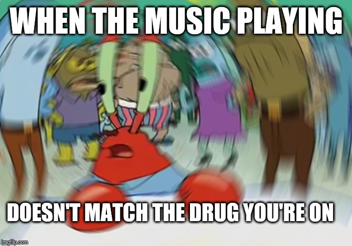 Mr Krabs Blur Meme | WHEN THE MUSIC PLAYING; DOESN'T MATCH THE DRUG YOU'RE ON | image tagged in memes,mr krabs blur meme | made w/ Imgflip meme maker