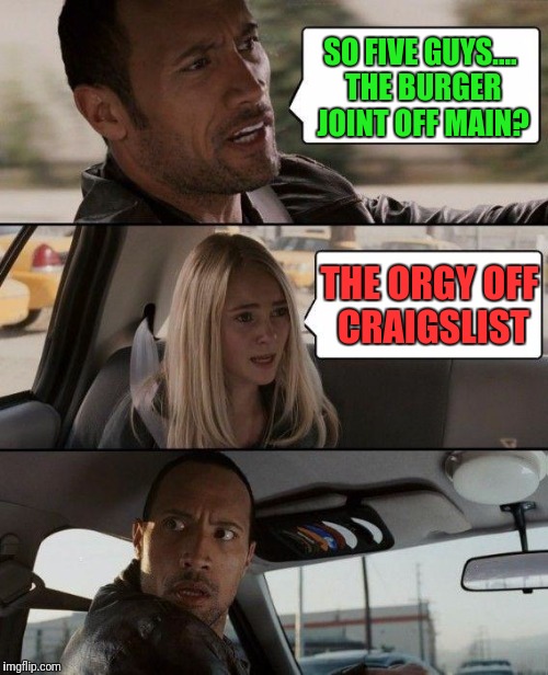 The Rock Driving Meme | SO FIVE GUYS.... THE BURGER JOINT OFF MAIN? THE ORGY OFF CRAIGSLIST | image tagged in memes,the rock driving | made w/ Imgflip meme maker