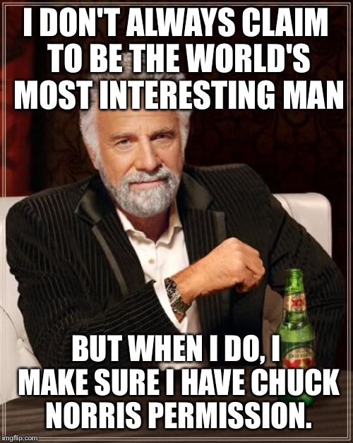 The Most Interesting Man In The World Meme | I DON'T ALWAYS CLAIM TO BE THE WORLD'S MOST INTERESTING MAN; BUT WHEN I DO, I MAKE SURE I HAVE CHUCK NORRIS PERMISSION. | image tagged in memes,the most interesting man in the world | made w/ Imgflip meme maker