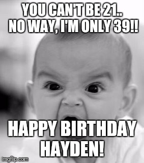 Angry Baby Meme | YOU CAN'T BE 21.. NO WAY, I'M ONLY 39!! HAPPY BIRTHDAY HAYDEN! | image tagged in memes,angry baby | made w/ Imgflip meme maker