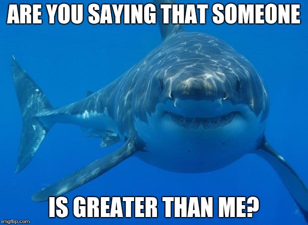 Straight White Shark | ARE YOU SAYING THAT SOMEONE; IS GREATER THAN ME? | image tagged in straight white shark | made w/ Imgflip meme maker