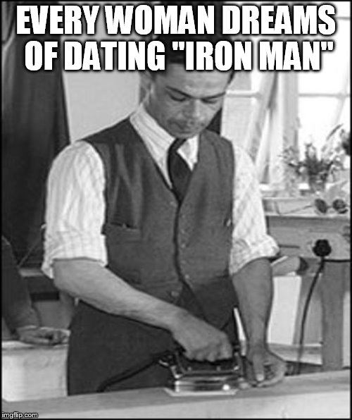 Comic Book Character Week. May 1 - 7 (A Swiggys-back Event) | EVERY WOMAN DREAMS OF DATING ''IRON MAN'' | image tagged in comic book week,memes,comic book,comic books,iron man,super hero | made w/ Imgflip meme maker