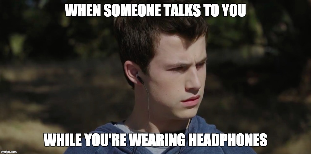 Welcome to your tape!  | WHEN SOMEONE TALKS TO YOU; WHILE YOU'RE WEARING HEADPHONES | image tagged in 13reasonswhy,headphones,antisocial,clay,funny,welcometoyourtape | made w/ Imgflip meme maker