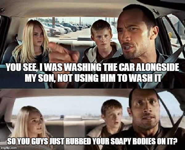 YOU SEE, I WAS WASHING THE CAR ALONGSIDE MY SON, NOT USING HIM TO WASH IT SO YOU GUYS JUST RUBBED YOUR SOAPY BODIES ON IT? | made w/ Imgflip meme maker
