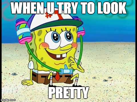 spongebob pretty girl | WHEN U TRY TO LOOK; PRETTY | image tagged in spongebob pretty girl | made w/ Imgflip meme maker