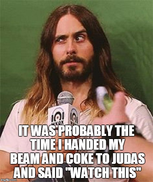 IT WAS PROBABLY THE TIME I HANDED MY BEAM AND COKE TO JUDAS AND SAID "WATCH THIS" | made w/ Imgflip meme maker