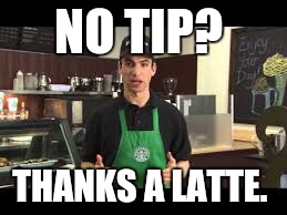 NO TIP? THANKS A LATTE. | image tagged in memes | made w/ Imgflip meme maker