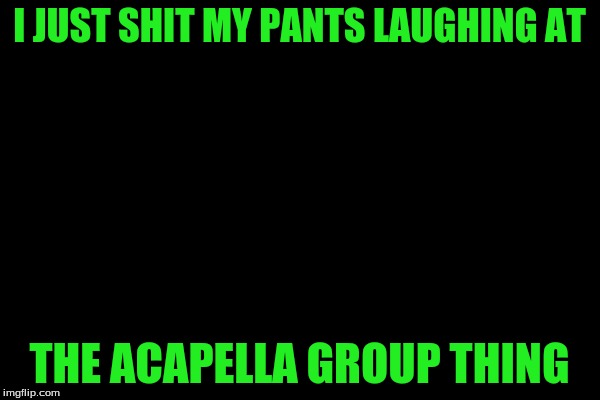Leonardo Dicaprio Cheers Meme | I JUST SHIT MY PANTS LAUGHING AT THE ACAPELLA GROUP THING | image tagged in memes,leonardo dicaprio cheers | made w/ Imgflip meme maker
