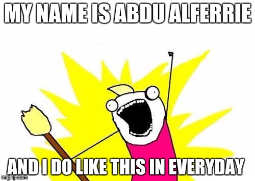 X All The Y Meme | MY NAME IS ABDU ALFERRIE; AND I DO LIKE THIS IN EVERYDAY | image tagged in memes,x all the y | made w/ Imgflip meme maker