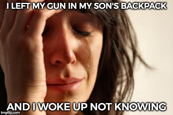 First World Problems Meme | I LEFT MY GUN IN MY SON'S BACKPACK AND I WOKE UP NOT KNOWING | image tagged in memes,first world problems | made w/ Imgflip meme maker