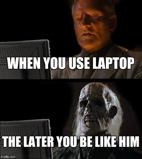 I'll Just Wait Here | WHEN YOU USE LAPTOP; THE LATER YOU BE LIKE HIM | image tagged in memes,ill just wait here | made w/ Imgflip meme maker