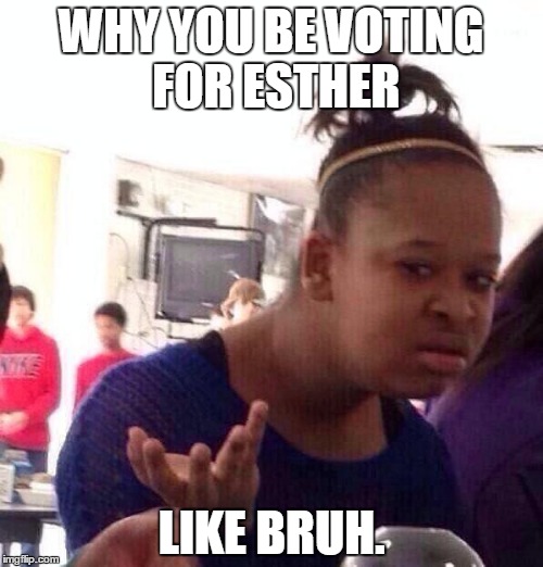 Black Girl Wat | WHY YOU BE VOTING FOR ESTHER; LIKE BRUH. | image tagged in memes,black girl wat | made w/ Imgflip meme maker