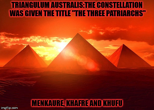 TRIANGULUM AUSTRALIS:THE CONSTELLATION WAS GIVEN THE TITLE "THE THREE PATRIARCHS"; MENKAURE, KHAFRE AND KHUFU | made w/ Imgflip meme maker