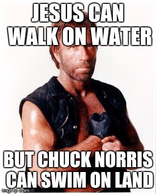 Chuck Norris Week! May 1-7th. A Sir_Unknown event | JESUS CAN WALK ON WATER; BUT CHUCK NORRIS CAN SWIM ON LAND | image tagged in memes,chuck norris flex,chuck norris,sir_unknown | made w/ Imgflip meme maker
