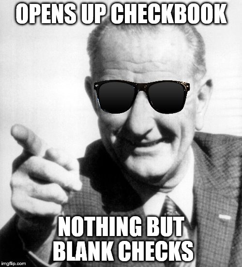 lbj | OPENS UP CHECKBOOK; NOTHING BUT BLANK CHECKS | image tagged in lbj | made w/ Imgflip meme maker