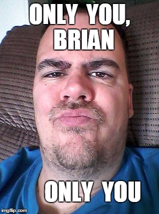 Scowl | ONLY  YOU,  BRIAN ONLY  YOU | image tagged in scowl | made w/ Imgflip meme maker