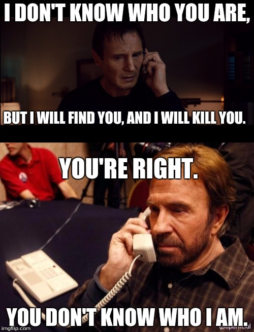 Yeah, looks like he called the wrong number! 817-C NORRIS! Chuck Norris Week! | I DON'T KNOW WHO YOU ARE, BUT I WILL FIND YOU, AND I WILL KILL YOU. YOU'RE RIGHT. YOU DON'T KNOW WHO I AM. | image tagged in chuck norris week,a very specific set of skills,a very specific set of roundhouse kicks | made w/ Imgflip meme maker