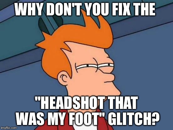 Futurama Fry Meme | WHY DON'T YOU FIX THE "HEADSHOT THAT WAS MY FOOT" GLITCH? | image tagged in memes,futurama fry | made w/ Imgflip meme maker