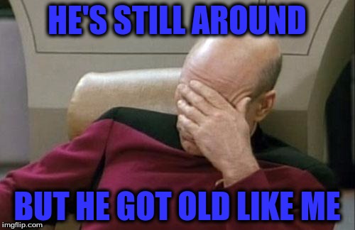 Captain Picard Facepalm Meme | HE'S STILL AROUND BUT HE GOT OLD LIKE ME | image tagged in memes,captain picard facepalm | made w/ Imgflip meme maker