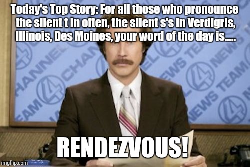 Grand Prix!!  | Today's Top Story: For all those who pronounce the silent t in often, the silent s's in Verdigris, Illinois, Des Moines, your word of the day is..... RENDEZVOUS! | image tagged in memes,ron burgundy | made w/ Imgflip meme maker