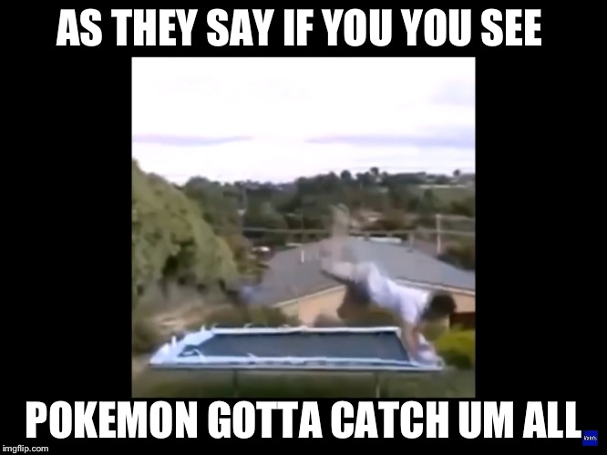 Bouncing bounce | AS THEY SAY IF YOU YOU SEE; POKEMON GOTTA CATCH UM ALL | image tagged in bouncing bounce | made w/ Imgflip meme maker