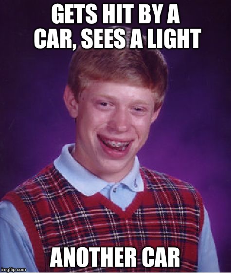 Bad Luck Brian Meme | GETS HIT BY A CAR, SEES A LIGHT; ANOTHER CAR | image tagged in memes,bad luck brian | made w/ Imgflip meme maker