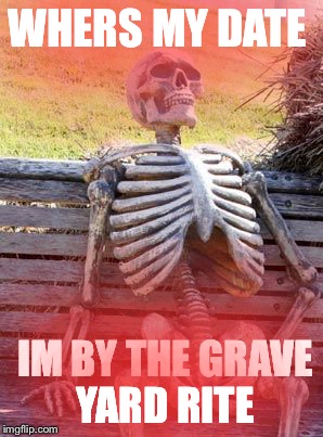 Waiting Skeleton Meme | WHERS MY DATE; IM BY THE GRAVE YARD RITE | image tagged in memes,waiting skeleton | made w/ Imgflip meme maker