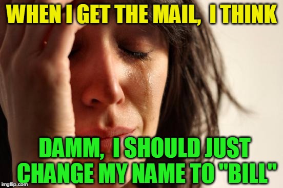 First World Problems Meme | WHEN I GET THE MAIL,  I THINK DAMM,  I SHOULD JUST CHANGE MY NAME TO "BILL" | image tagged in memes,first world problems | made w/ Imgflip meme maker