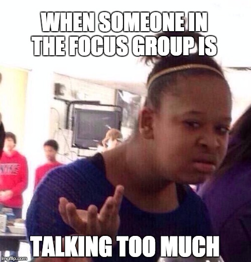 Black Girl Wat Meme | WHEN SOMEONE IN THE FOCUS GROUP
IS; TALKING TOO MUCH | image tagged in memes,black girl wat | made w/ Imgflip meme maker