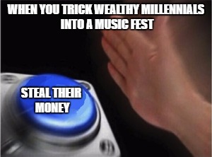 Blank Nut Button | WHEN YOU TRICK WEALTHY MILLENNIALS INTO A MUSIC FEST; STEAL THEIR MONEY | image tagged in blank nut button | made w/ Imgflip meme maker