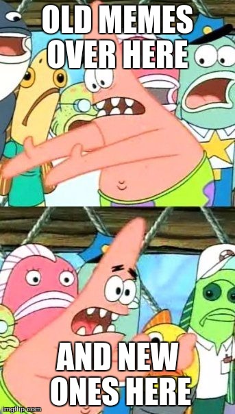 Put It Somewhere Else Patrick | OLD MEMES OVER HERE; AND NEW ONES HERE | image tagged in memes,put it somewhere else patrick | made w/ Imgflip meme maker