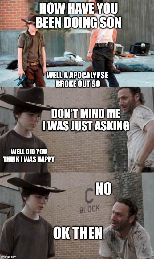 Rick and Carl 3 Meme | HOW HAVE YOU BEEN DOING SON; WELL A APOCALYPSE BROKE OUT SO; DON'T MIND ME I WAS JUST ASKING; WELL DID YOU THINK I WAS HAPPY; NO; OK THEN | image tagged in memes,rick and carl 3 | made w/ Imgflip meme maker