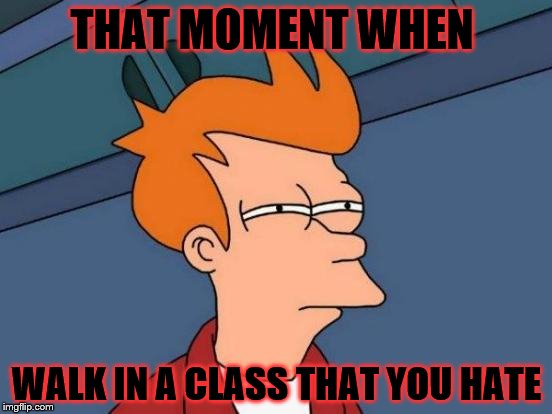 Futurama Fry | THAT MOMENT WHEN; WALK IN A CLASS THAT YOU HATE | image tagged in memes,futurama fry | made w/ Imgflip meme maker
