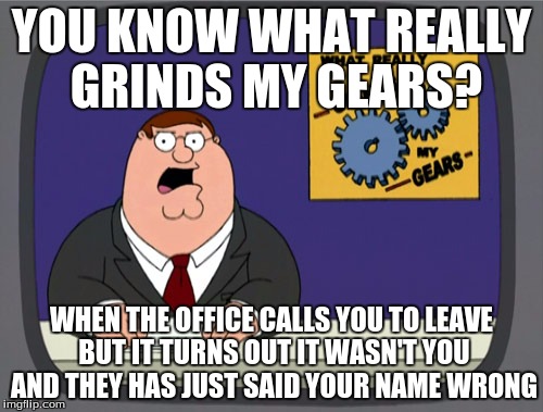 Peter Griffin News | YOU KNOW WHAT REALLY GRINDS MY GEARS? WHEN THE OFFICE CALLS YOU TO LEAVE BUT IT TURNS OUT IT WASN'T YOU AND THEY HAS JUST SAID YOUR NAME WRONG | image tagged in memes,peter griffin news | made w/ Imgflip meme maker