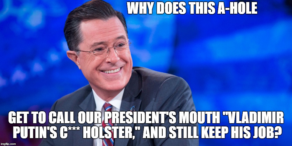 Stephen Colbert is a dick | WHY DOES THIS A-HOLE; GET TO CALL OUR PRESIDENT'S MOUTH "VLADIMIR PUTIN'S C*** HOLSTER," AND STILL KEEP HIS JOB? | image tagged in stephen colbert,asshole,loser | made w/ Imgflip meme maker