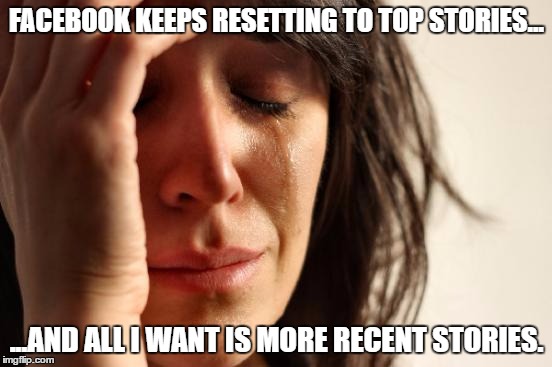 Facebook Problems | FACEBOOK KEEPS RESETTING TO TOP STORIES... ...AND ALL I WANT IS MORE RECENT STORIES. | image tagged in memes,first world problems | made w/ Imgflip meme maker