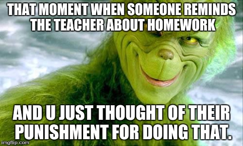 The Grinch (Jim Carrey) | THAT MOMENT WHEN SOMEONE REMINDS THE TEACHER ABOUT HOMEWORK; AND U JUST THOUGHT OF THEIR PUNISHMENT FOR DOING THAT. | image tagged in the grinch jim carrey | made w/ Imgflip meme maker