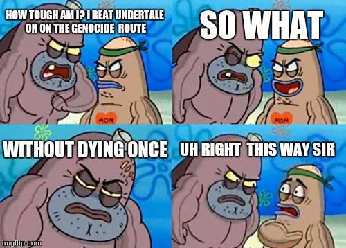 How Tough Are You Meme | SO WHAT; HOW TOUGH AM I? I BEAT UNDERTALE ON ON THE GENOCIDE  ROUTE; WITHOUT DYING ONCE; UH RIGHT  THIS WAY SIR | image tagged in memes,how tough are you | made w/ Imgflip meme maker