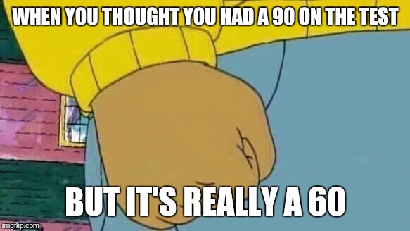 Arthur Fist | WHEN YOU THOUGHT YOU HAD A 90 ON THE TEST; BUT IT'S REALLY A 60 | image tagged in memes,arthur fist | made w/ Imgflip meme maker